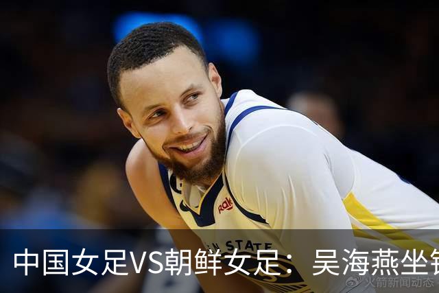 中国女足VS朝鲜女足：吴海燕坐镇，王霜领衔前场，留洋双子星出击
