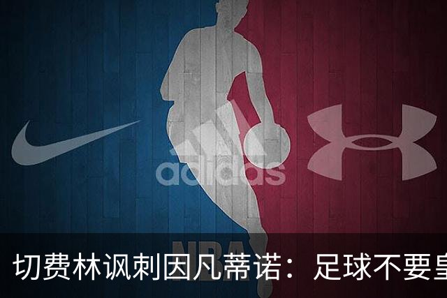 切费林讽刺因凡蒂诺：足球不要皇帝，我想起了《皇帝的新装》
